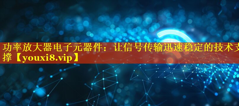 功率放大器电子元器件:让信号传输迅速稳定的技术支撑 功率放大器电子元器件:让信号传输迅速稳定的技术支撑