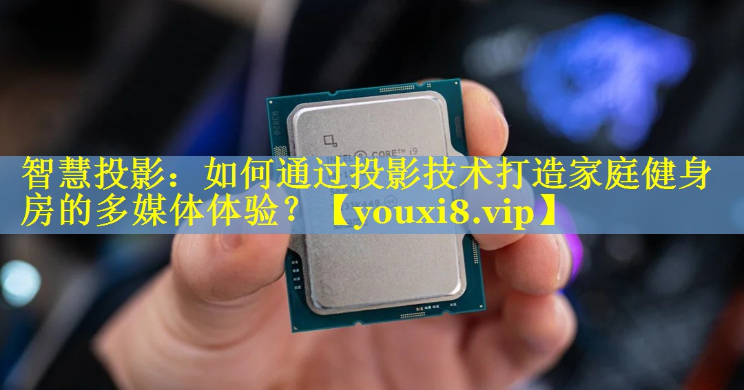 智慧投影:如何通过投影技术打造家庭健身房的多媒体体验? 智慧投影:如何通过投影技术打造家庭健身房的多媒体体验?