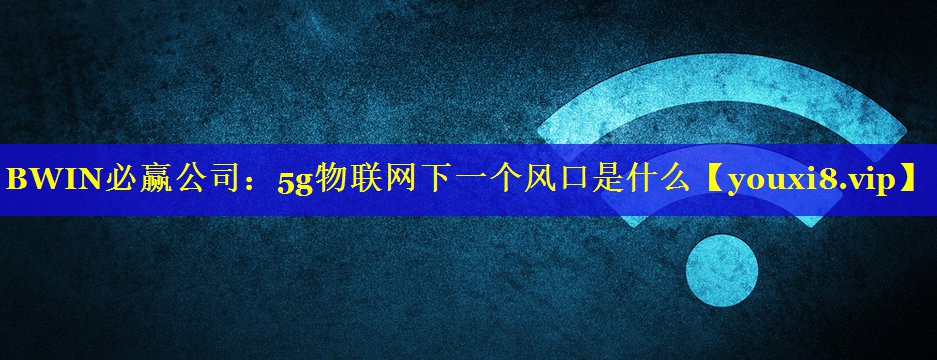 5g物联网下一个风口是什么 5g物联网下一个风口是什么