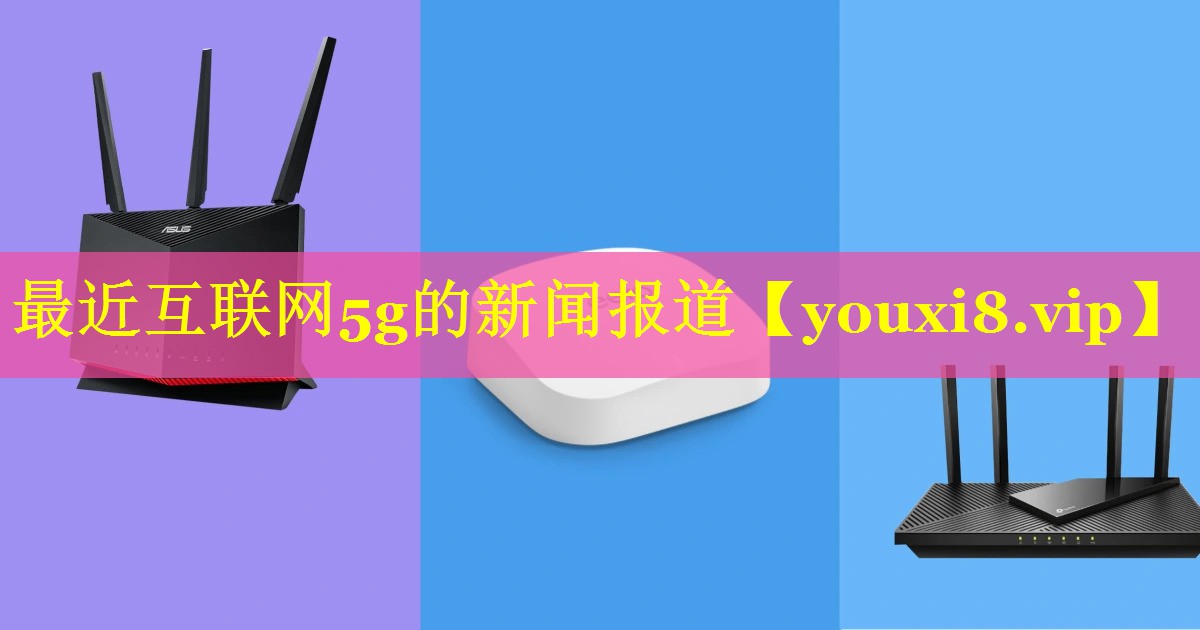 最近互联网5g的新闻报道 最近互联网5g的新闻报道