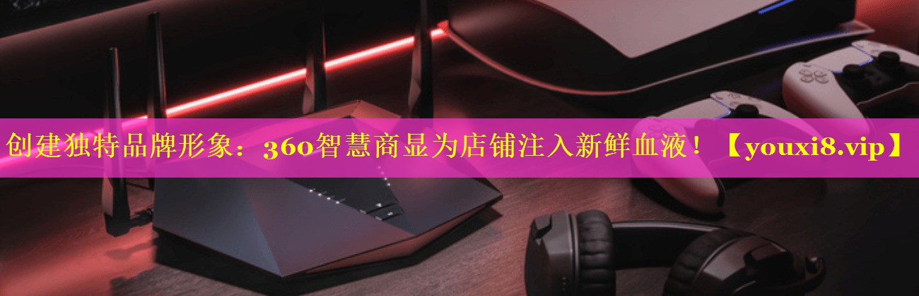创建独特品牌形象:360智慧商显为店铺注入新鲜血液! 创建独特品牌形象:360智慧商显为店铺注入新鲜血液!