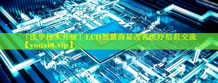 「医学技术升级」LCD智慧商显改善医疗信息交流 「医学技术升级」LCD智慧商显改善医疗信息交流
