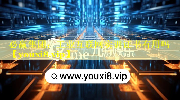 工业互联网实训证书有用吗 工业互联网实训证书有用吗
