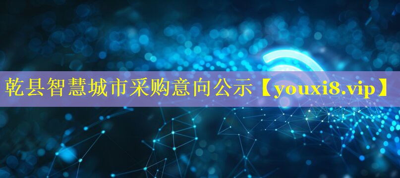 乾县智慧城市采购意向公示 乾县智慧城市采购意向公示