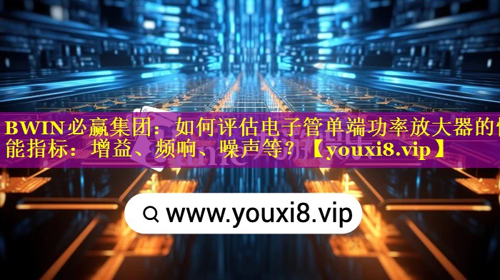 如何评估电子管单端功率放大器的性能指标:增益、频响、噪声等? 如何评估电子管单端功率放大器的性能指标:增益、频响、噪声等?