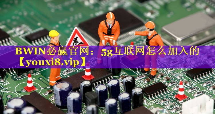 5g互联网怎么加入的 5g互联网怎么加入的