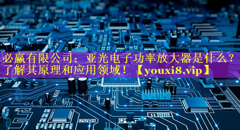亚光电子功率放大器是什么?了解其原理和应用领域! 亚光电子功率放大器是什么?了解其原理和应用领域!