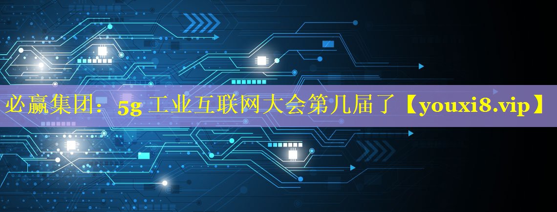 5g 工业互联网大会第几届了 5g 工业互联网大会第几届了