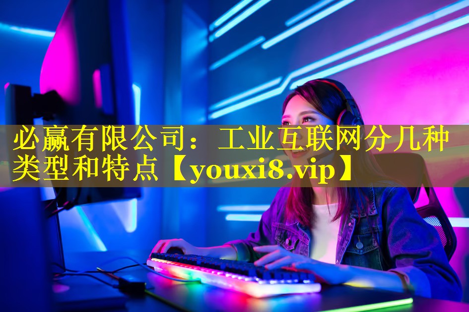 工业互联网分几种类型和特点 工业互联网分几种类型和特点
