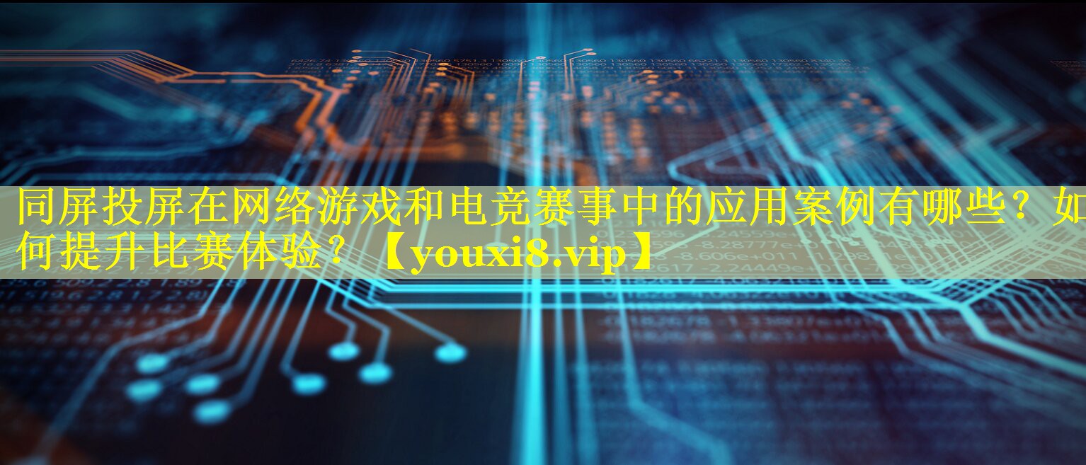 同屏投屏在网络游戏和电竞赛事中的应用案例有哪些?如何提升比赛体验? 同屏投屏在网络游戏和电竞赛事中的应用案例有哪些?如何提升比赛体验?