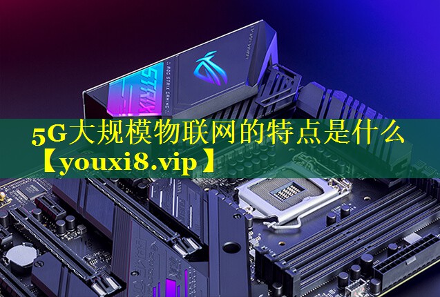 5G大规模物联网的特点是什么 5G大规模物联网的特点是什么