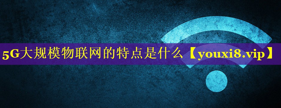 5G大规模物联网的特点是什么 5G大规模物联网的特点是什么