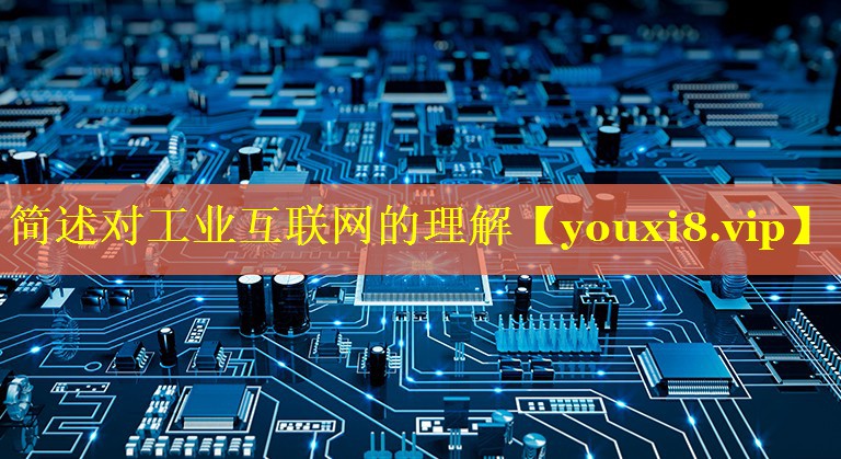 简述对工业互联网的理解 简述对工业互联网的理解