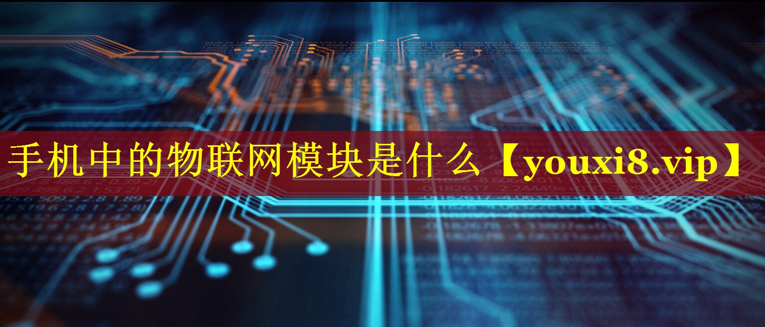 手机中的物联网模块是什么 手机中的物联网模块是什么
