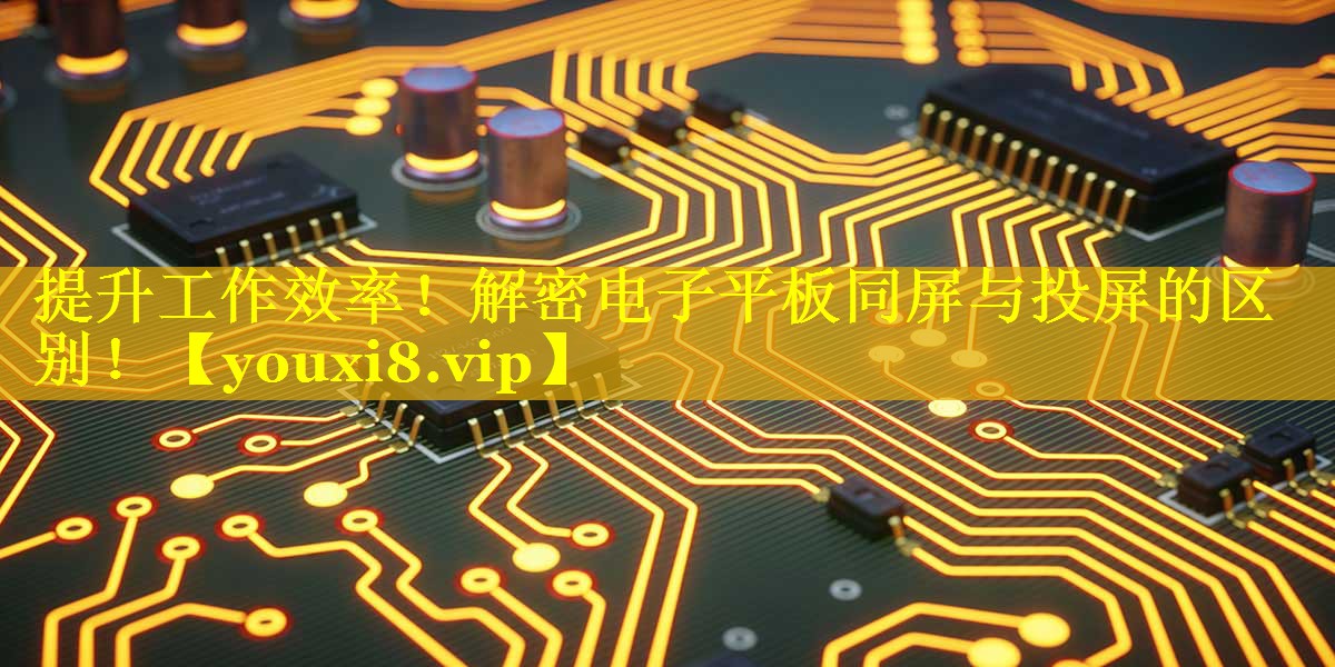 提升工作效率!解密电子平板同屏与投屏的区别! 提升工作效率!解密电子平板同屏与投屏的区别!