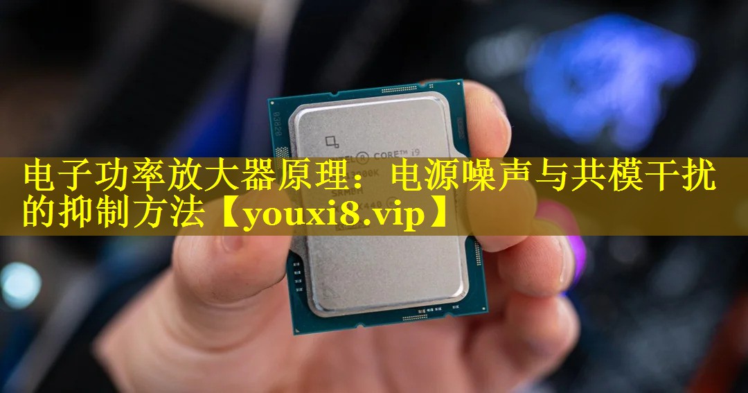 电子功率放大器原理:电源噪声与共模干扰的抑制方法 电子功率放大器原理:电源噪声与共模干扰的抑制方法