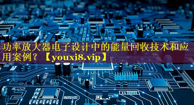 功率放大器电子设计中的能量回收技术和应用案例? 功率放大器电子设计中的能量回收技术和应用案例?
