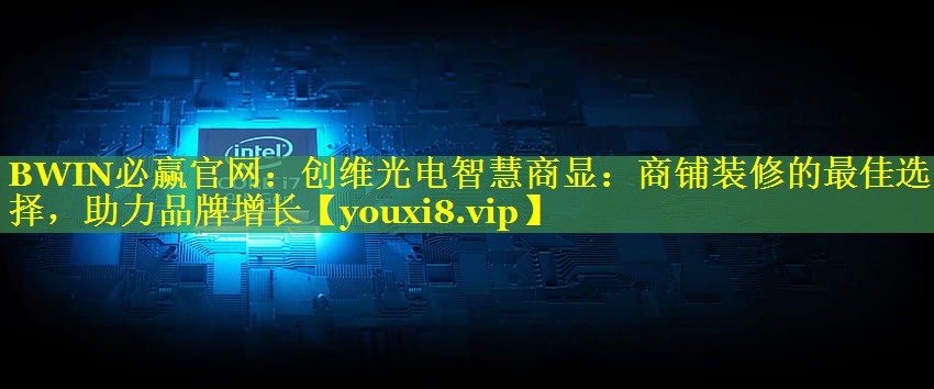 创维光电智慧商显:商铺装修的最佳选择,助力品牌增长 创维光电智慧商显:商铺装修的最佳选择,助力品牌增长
