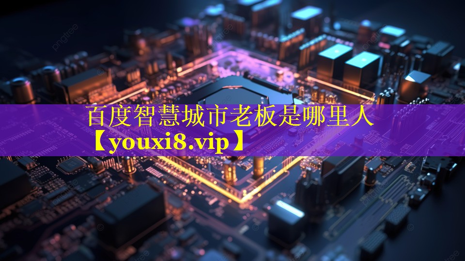 百度智慧城市老板是哪里人 百度智慧城市老板是哪里人