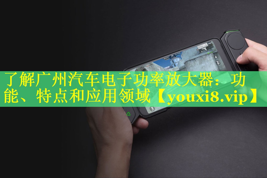 了解广州汽车电子功率放大器:功能、特点和应用领域 了解广州汽车电子功率放大器:功能、特点和应用领域