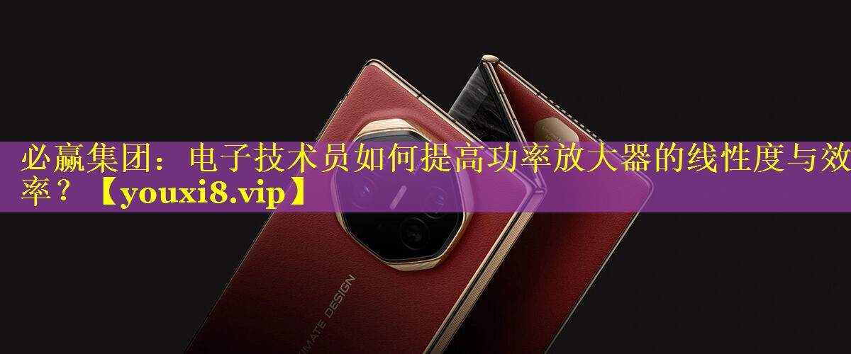 电子技术员如何提高功率放大器的线性度与效率? 电子技术员如何提高功率放大器的线性度与效率?