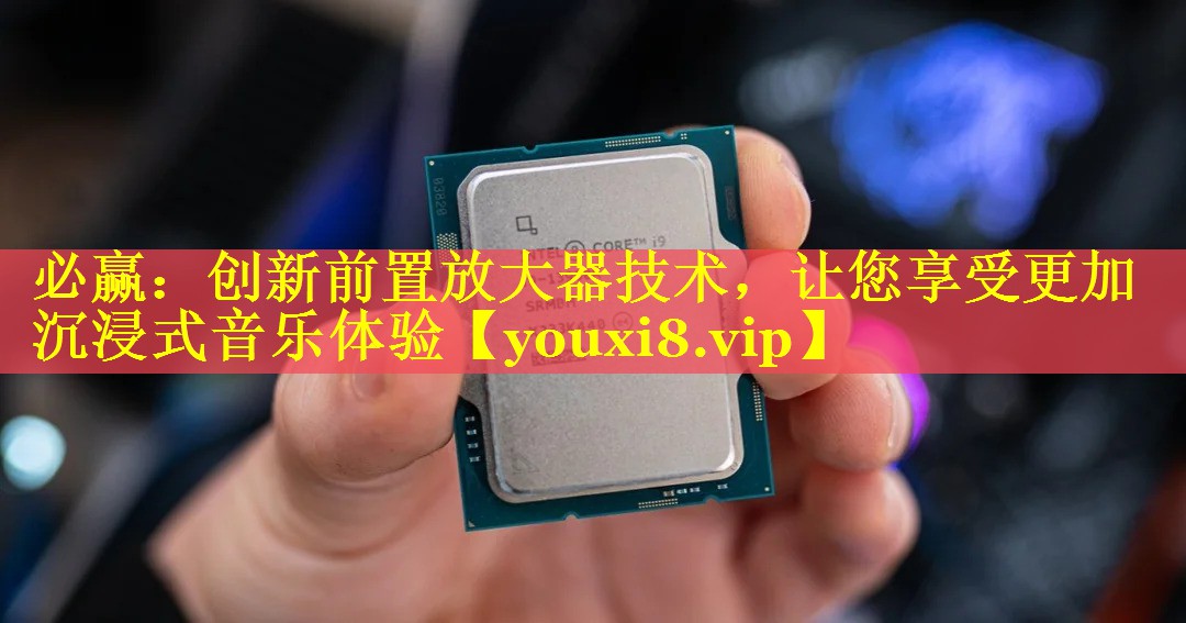 创新前置放大器技术,让您享受更加沉浸式音乐体验 创新前置放大器技术,让您享受更加沉浸式音乐体验