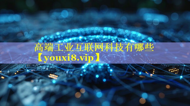 高端工业互联网科技有哪些 高端工业互联网科技有哪些