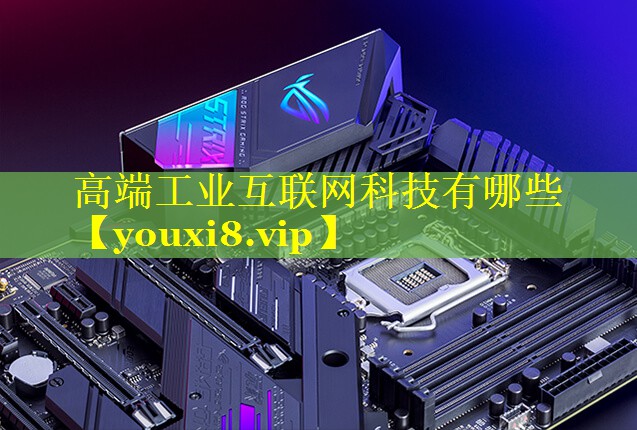 高端工业互联网科技有哪些 高端工业互联网科技有哪些