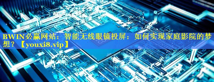 智能无线眼镜投屏:如何实现家庭影院的梦想? 智能无线眼镜投屏:如何实现家庭影院的梦想?