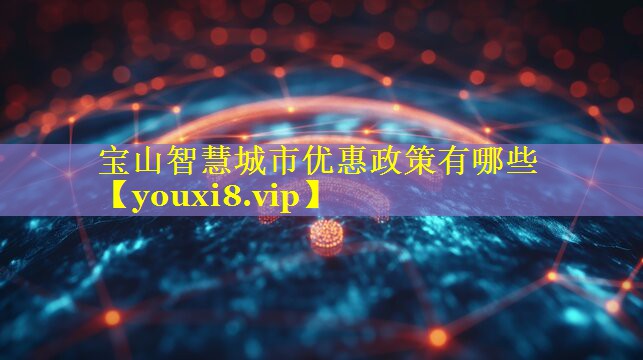 宝山智慧城市优惠政策有哪些 宝山智慧城市优惠政策有哪些