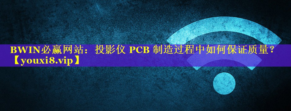 投影仪 PCB 制造过程中如何保证质量? 投影仪 PCB 制造过程中如何保证质量?