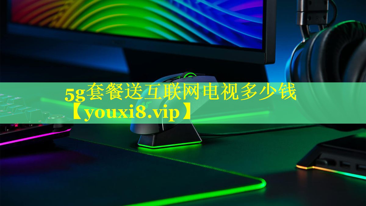 5g套餐送互联网电视多少钱 5g套餐送互联网电视多少钱