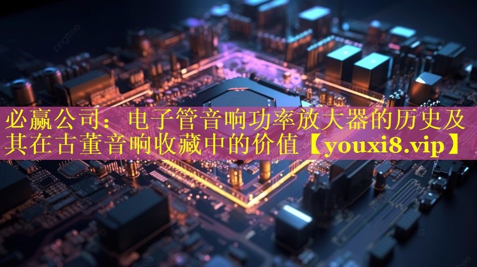 电子管音响功率放大器的历史及其在古董音响收藏中的价值 电子管音响功率放大器的历史及其在古董音响收藏中的价值