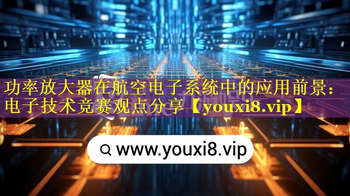 功率放大器在航空电子系统中的应用前景:电子技术竞赛观点分享 功率放大器在航空电子系统中的应用前景:电子技术竞赛观点分享
