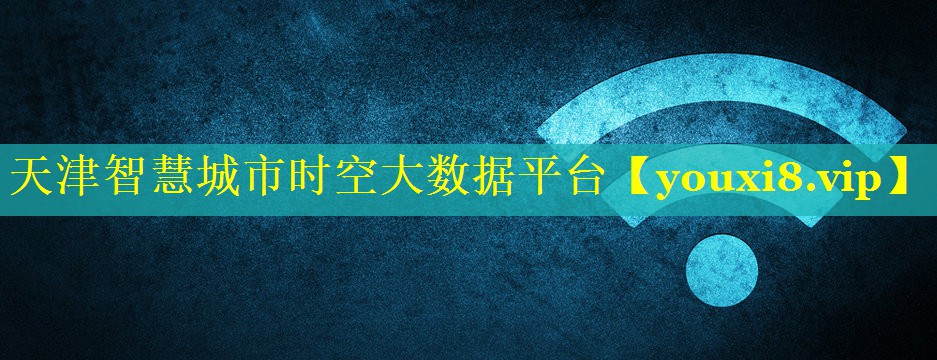 天津智慧城市时空大数据平台 天津智慧城市时空大数据平台