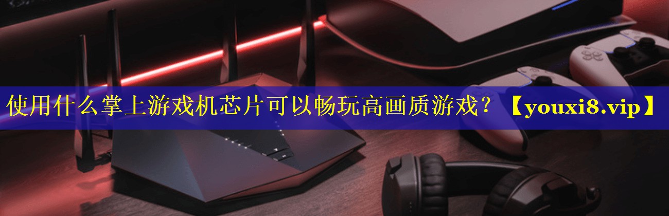 使用什么掌上游戏机芯片可以畅玩高画质游戏? 使用什么掌上游戏机芯片可以畅玩高画质游戏?