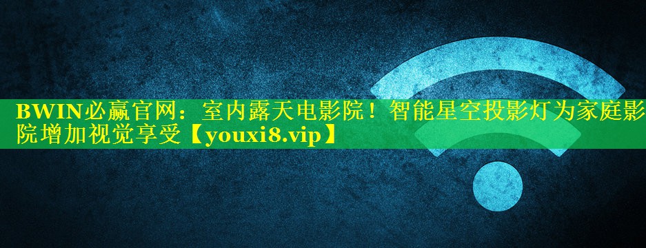 室内露天电影院!智能星空投影灯为家庭影院增加视觉享受 室内露天电影院!智能星空投影灯为家庭影院增加视觉享受