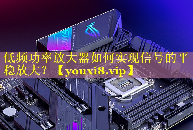 低频功率放大器如何实现信号的平稳放大? 低频功率放大器如何实现信号的平稳放大?