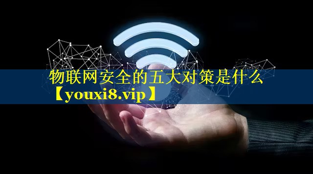 物联网安全的五大对策是什么 物联网安全的五大对策是什么