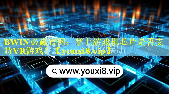 掌上游戏机芯片是否支持VR游戏? 掌上游戏机芯片是否支持VR游戏?