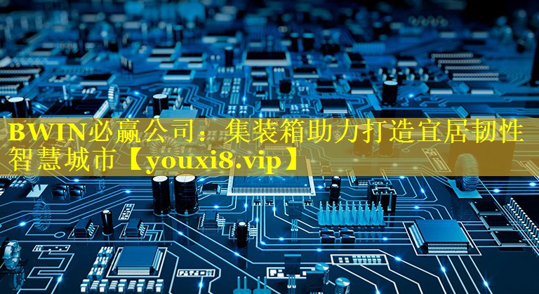 集装箱助力打造宜居韧性智慧城市 集装箱助力打造宜居韧性智慧城市