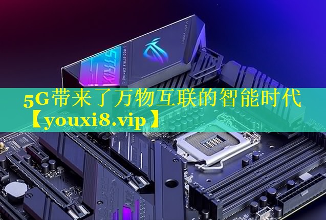 5G带来了万物互联的智能时代 5G带来了万物互联的智能时代