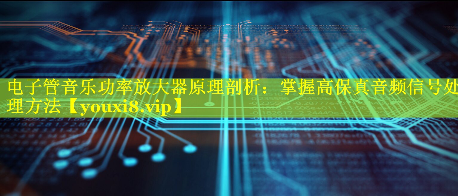 电子管音乐功率放大器原理剖析:掌握高保真音频信号处理方法 电子管音乐功率放大器原理剖析:掌握高保真音频信号处理方法