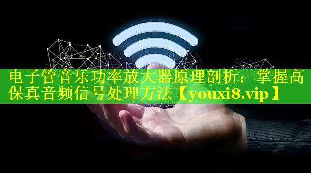 电子管音乐功率放大器原理剖析:掌握高保真音频信号处理方法 电子管音乐功率放大器原理剖析:掌握高保真音频信号处理方法