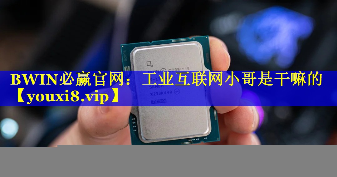 工业互联网小哥是干嘛的 工业互联网小哥是干嘛的