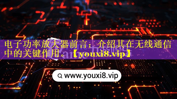 电子功率放大器前言:介绍其在无线通信中的关键作用。 电子功率放大器前言:介绍其在无线通信中的关键作用。