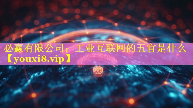 工业互联网的五官是什么 工业互联网的五官是什么