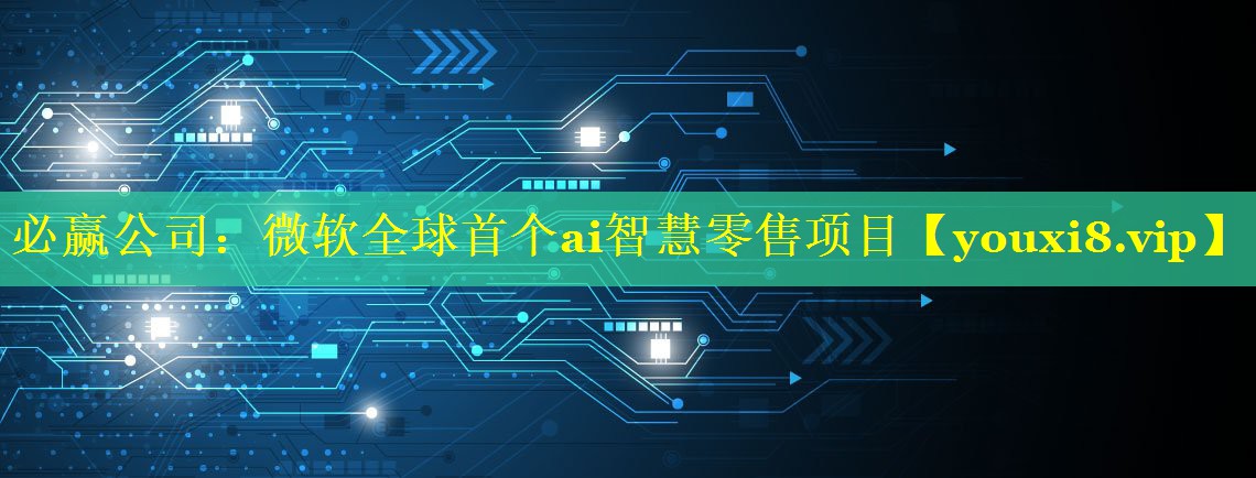 微软全球首个ai智慧零售项目 微软全球首个ai智慧零售项目
