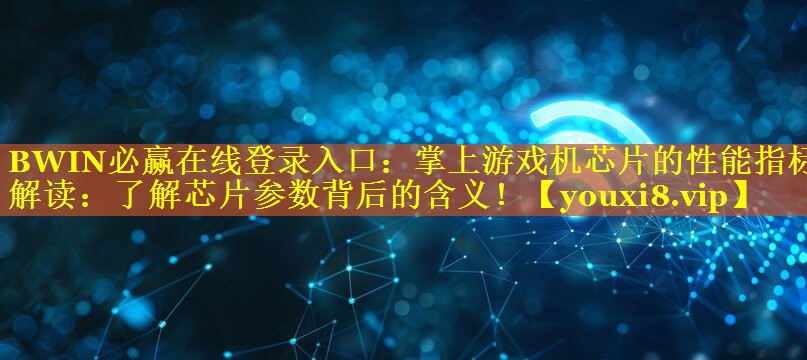 掌上游戏机芯片的性能指标解读:了解芯片参数背后的含义! 掌上游戏机芯片的性能指标解读:了解芯片参数背后的含义!