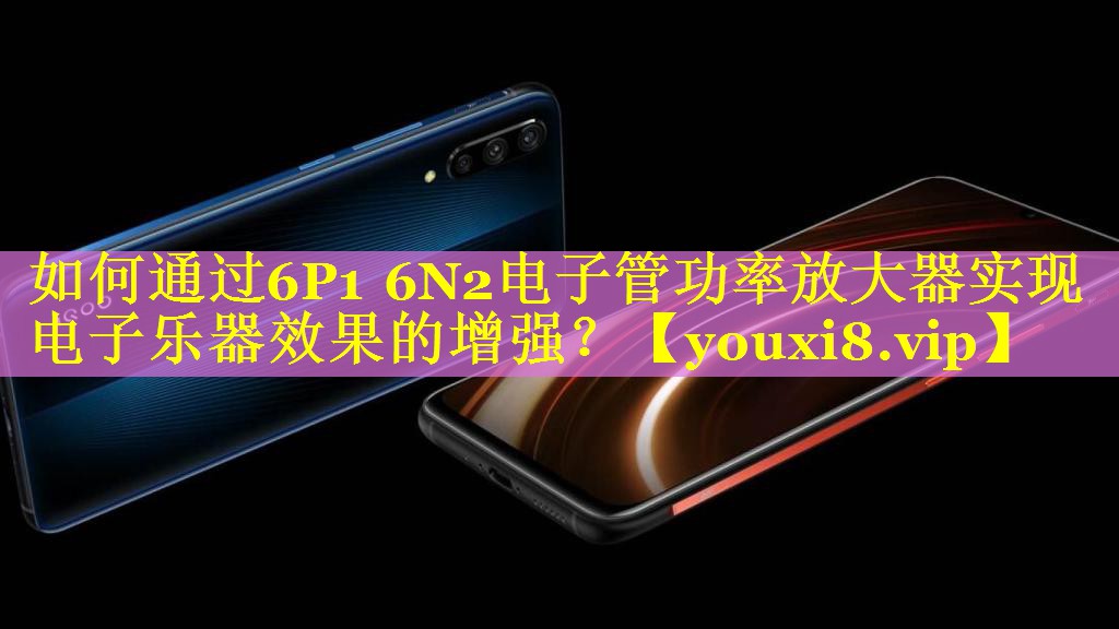 如何通过6P1 6N2电子管功率放大器实现电子乐器效果的增强? 如何通过6P1 6N2电子管功率放大器实现电子乐器效果的增强?